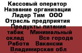 Кассовый оператор › Название организации ­ Лидер Тим, ООО › Отрасль предприятия ­ Продукты питания, табак › Минимальный оклад ­ 1 - Все города Работа » Вакансии   . Владимирская обл.,Вязниковский р-н